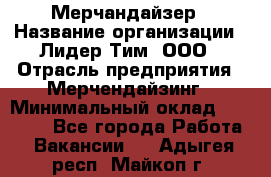 Мерчандайзер › Название организации ­ Лидер Тим, ООО › Отрасль предприятия ­ Мерчендайзинг › Минимальный оклад ­ 23 000 - Все города Работа » Вакансии   . Адыгея респ.,Майкоп г.